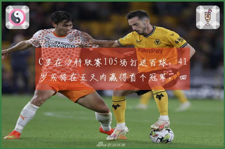 C罗在沙特联赛105场打进百球，41岁或将在五天内赢得首个冠军，回击外界挑衅