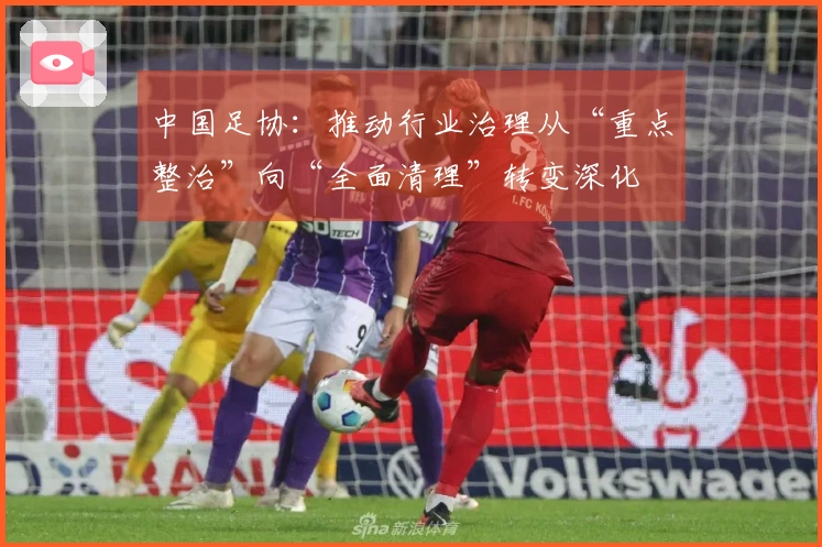 中国足协：推动行业治理从“重点整治”向“全面清理”转变深化