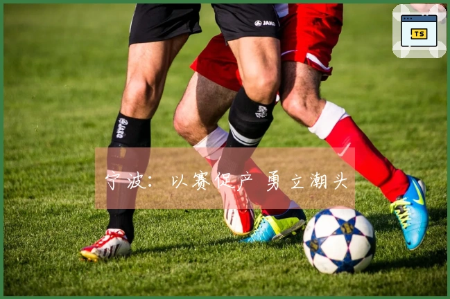 宁波：以赛促产 勇立潮头