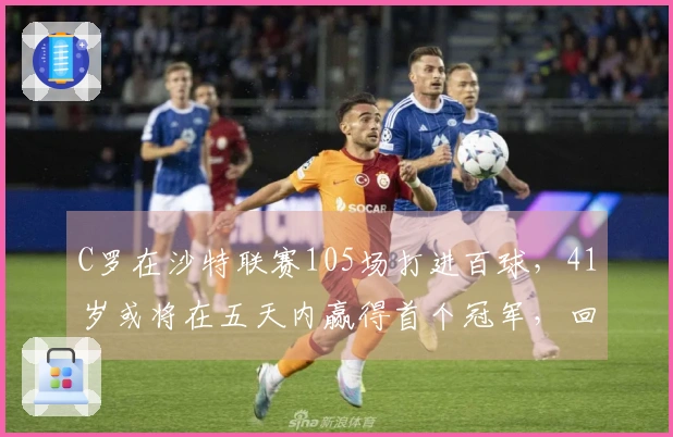 C罗在沙特联赛105场打进百球，41岁或将在五天内赢得首个冠军，回击外界挑衅